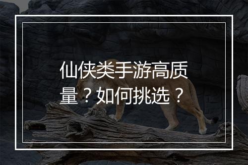 仙侠类手游高质量？如何挑选？