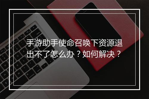 手游助手使命召唤下资源退出不了怎么办？如何解决？