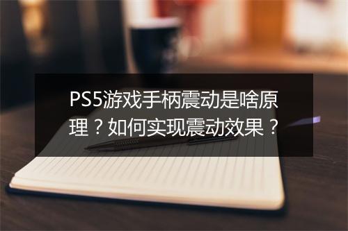 PS5游戏手柄震动是啥原理？如何实现震动效果？