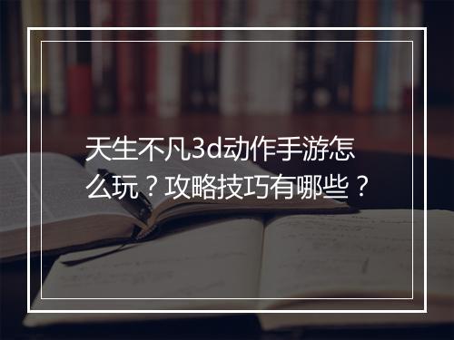 天生不凡3d动作手游怎么玩？攻略技巧有哪些？
