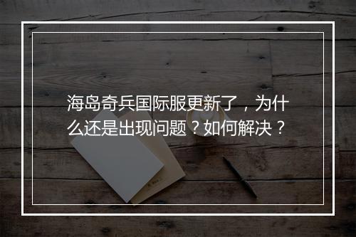 海岛奇兵国际服更新了，为什么还是出现问题？如何解决？