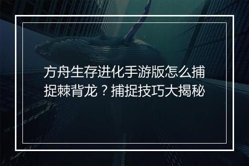 方舟生存进化手游版怎么捕捉棘背龙？捕捉技巧大揭秘