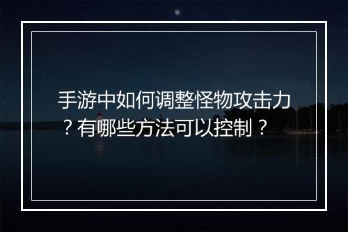 手游中如何调整怪物攻击力？有哪些方法可以控制？