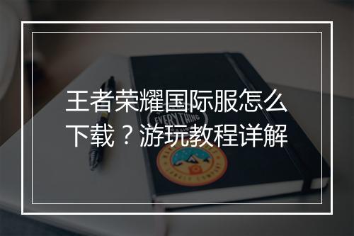 王者荣耀国际服怎么下载？游玩教程详解