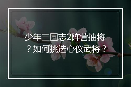 少年三国志2阵营抽将？如何挑选心仪武将？