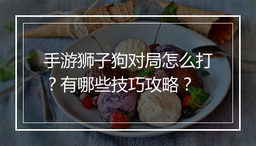 手游狮子狗对局怎么打?有哪些技巧攻略?