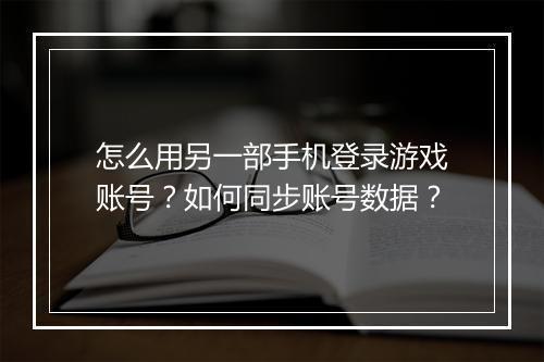 怎么用另一部手机登录游戏账号？如何同步账号数据？