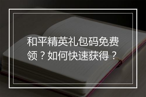 和平精英礼包码免费领？如何快速获得？