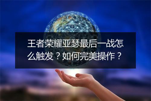 王者荣耀亚瑟最后一战怎么触发？如何完美操作？