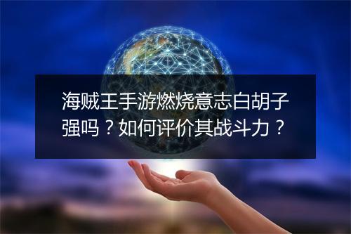 海贼王手游燃烧意志白胡子强吗？如何评价其战斗力？