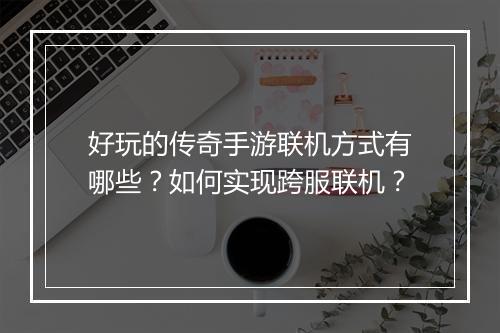 好玩的传奇手游联机方式有哪些？如何实现跨服联机？