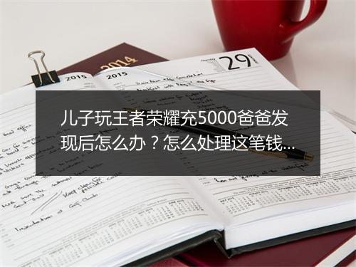儿子玩王者荣耀充5000爸爸发现后怎么办？怎么处理这笔钱？