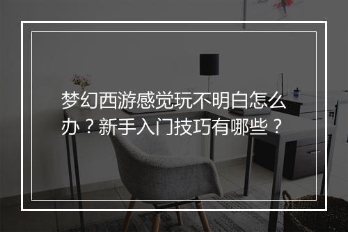 梦幻西游感觉玩不明白怎么办？新手入门技巧有哪些？