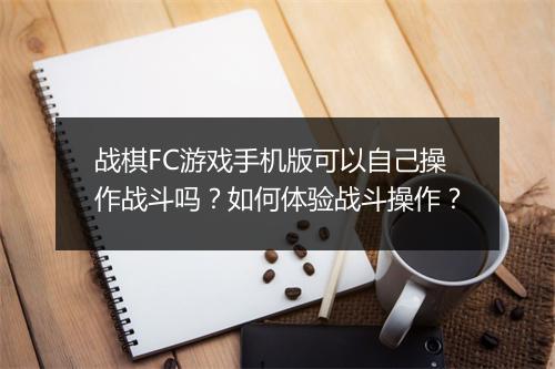 战棋FC游戏手机版可以自己操作战斗吗？如何体验战斗操作？