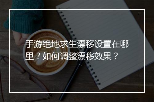 手游绝地求生漂移设置在哪里？如何调整漂移效果？