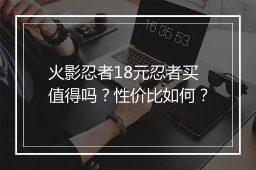 火影忍者18元忍者买值得吗？性价比如何？