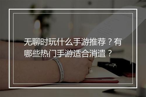无聊时玩什么手游推荐？有哪些热门手游适合消遣？