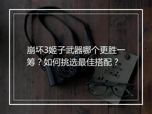 崩坏3姬子武器哪个更胜一筹?如何挑选最佳搭配?