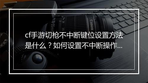 cf手游切枪不中断键位设置方法是什么？如何设置不中断操作？