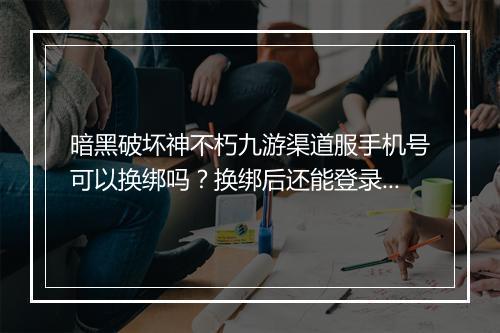 暗黑破坏神不朽九游渠道服手机号可以换绑吗？换绑后还能登录吗？