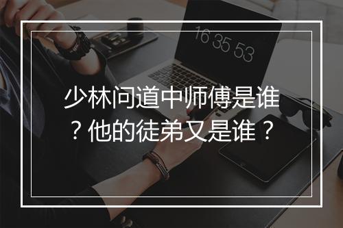少林问道中师傅是谁？他的徒弟又是谁？