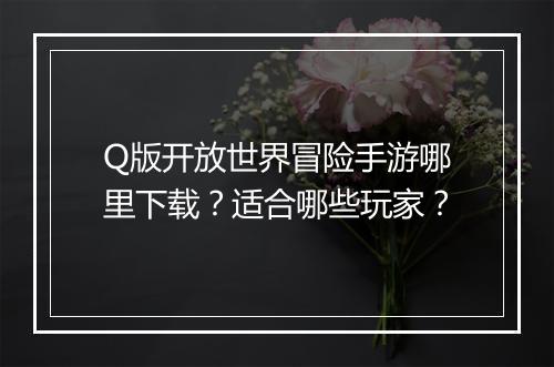 Q版开放世界冒险手游哪里下载？适合哪些玩家？