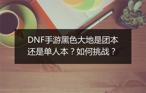 DNF手游黑色大地是团本还是单人本？如何挑战？