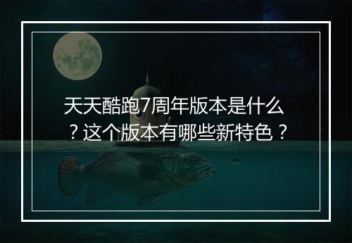 天天酷跑7周年版本是什么？这个版本有哪些新特色？