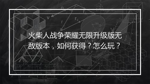 火柴人战争荣耀无限升级版无敌版本，如何获得？怎么玩？