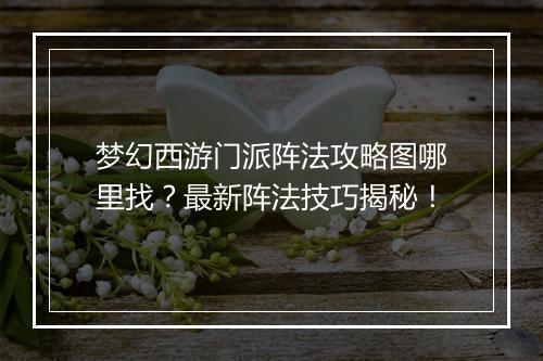 梦幻西游门派阵法攻略图哪里找？最新阵法技巧揭秘！