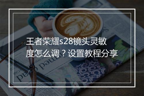王者荣耀s28镜头灵敏度怎么调？设置教程分享