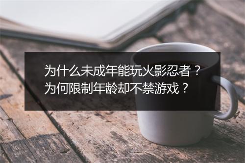 为什么未成年能玩火影忍者？为何限制年龄却不禁游戏？