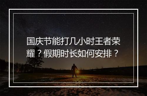 国庆节能打几小时王者荣耀？假期时长如何安排？