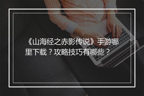 《山海经之赤影传说》手游哪里下载？攻略技巧有哪些？
