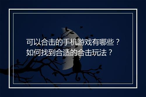 可以合击的手机游戏有哪些？如何找到合适的合击玩法？