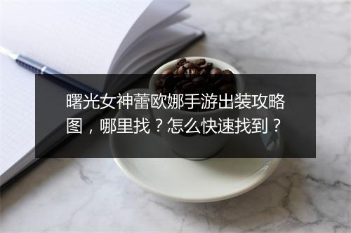 曙光女神蕾欧娜手游出装攻略图，哪里找？怎么快速找到？