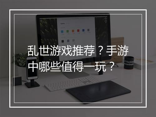 乱世游戏推荐？手游中哪些值得一玩？