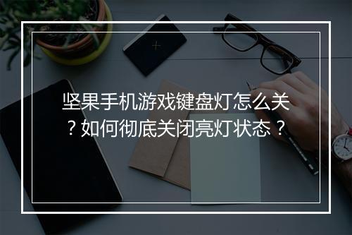 坚果手机游戏键盘灯怎么关？如何彻底关闭亮灯状态？