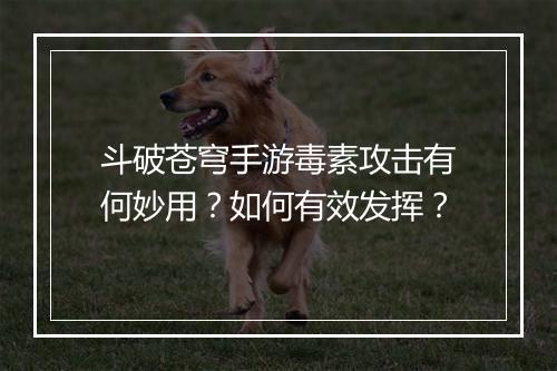 斗破苍穹手游毒素攻击有何妙用？如何有效发挥？