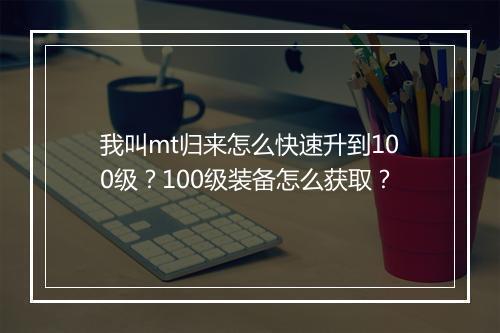 我叫mt归来怎么快速升到100级？100级装备怎么获取？