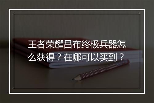 王者荣耀吕布终极兵器怎么获得？在哪可以买到？