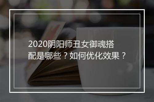2020阴阳师丑女御魂搭配是哪些？如何优化效果？