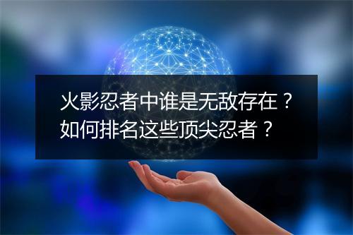 火影忍者中谁是无敌存在?如何排名这些顶尖忍者?