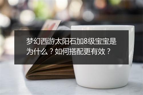 梦幻西游太阳石加8级宝宝是为什么?如何搭配更有效?