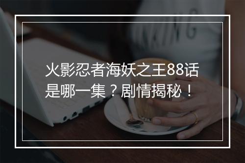 火影忍者海妖之王88话是哪一集？剧情揭秘！