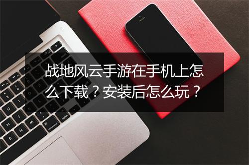 战地风云手游在手机上怎么下载？安装后怎么玩？