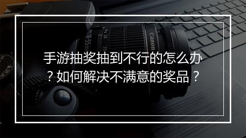 手游抽奖抽到不行的怎么办?如何解决不满意的奖品?