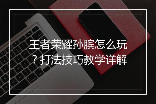 王者荣耀孙膑怎么玩?打法技巧教学详解