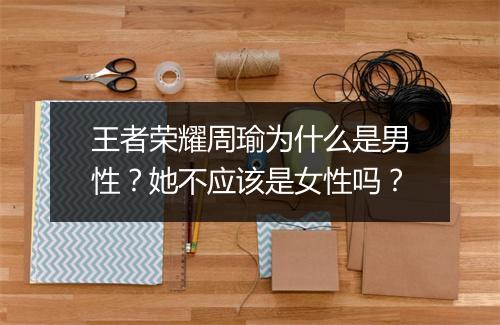 王者荣耀周瑜为什么是男性?她不应该是女性吗?