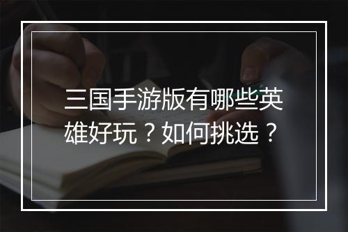 三国手游版有哪些英雄好玩？如何挑选？